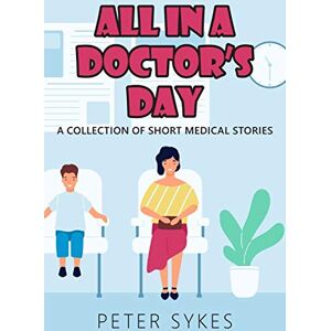 Sykes, Peter All in a Doctor’s Day: A collection of short medical stories Sykes, Peter All in a Doctor’s Day: A collection of short medical stories
