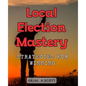 Scott Local Election Mastery: Strategies for Winning: Secrets to Dominating Local Elections and Securing Victory: Proven Winning Tactics Scott Local Election Mastery: Strategies for Winning: Secrets to Dominating Local Elections and Securing Victory: Proven Winning Tactics