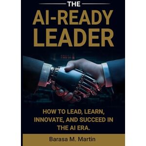 Martin, Barasa M. The AI-Ready Leader:: How to Lead, Learn, Innovate, and Succeed in the AI Era. (The AI-Ready Leadership Series) Martin, Barasa M. The AI-Ready Leader:: How to Lead, Learn, Innovate, and Succeed in the AI Era. (The AI-Ready Leadership Series)