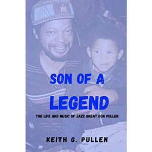 Pullen, Keith G. Son Of A Legend: The Life and Music of Jazz Great Don Pullen Pullen, Keith G. Son Of A Legend: The Life and Music of Jazz Great Don Pullen
