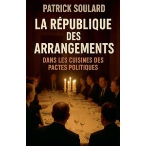 Soulard, Patrick La République des arrangements, dans les cuisines des pactes politiques Soulard, Patrick La République des arrangements, dans les cuisines des pactes politiques