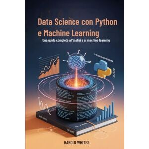 WHITES, HAROLD Data Science con Python e Machine Learning: Una guida completa all'analisi e al machine learning WHITES, HAROLD Data Science con Python e Machine Learning: Una guida completa all'analisi e al machine learning