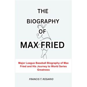 T. ROSARIO, FRANCIS THE BIOGRAPHY OF MAX FRIED: Major League Baseball Biography of Max Fried and His Journey to World Series Greatness T. ROSARIO, FRANCIS THE BIOGRAPHY OF MAX FRIED: Major League Baseball Biography of Max Fried and His Journey to World Series Greatness