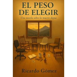 Gomez, Ricardo El Peso de Elegir: Una novela sobre la muerte digna Gomez, Ricardo El Peso de Elegir: Una novela sobre la muerte digna
