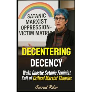Riker, Conrad Decentering Decency: Woke Gnostic Satanic Feminist Cult of Critical Marxist Theories (Redpilled Progressive (satire)) Riker, Conrad Decentering Decency: Woke Gnostic Satanic Feminist Cult of Critical Marxist Theories (Redpilled Progressive (satire))