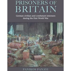 Panayi, Panikos Prisoners of Britain: German Civilian and Combatant Internees During the First World War Panayi, Panikos Prisoners of Britain: German Civilian and Combatant Internees During the First World War