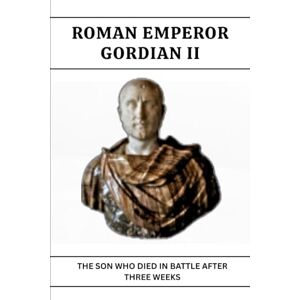 Claudius, Marcus GORDIAN II: THE SON WHO DIED IN BATTLE AFTER THREE WEEKS (Roman Emperors) Claudius, Marcus GORDIAN II: THE SON WHO DIED IN BATTLE AFTER THREE WEEKS (Roman Emperors)