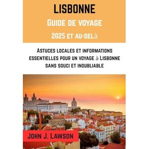 J. Lawson, John LISBONNE Guide de voyage 2025: Conseils d'initiés et informations essentielles pour un voyage à Lisbonne agréable et mémorable J. Lawson, John LISBONNE Guide de voyage 2025: Conseils d'initiés et informations essentielles pour un voyage à Lisbonne agréable et mémorable
