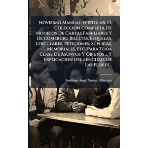 Novisimo Manual-epistolar, Ã", Coleccion Completa De Modelos De Cartas Familiares Y De Comercio, Billetes, Esquelas, Circulares, Peticiones, ... Y Explicacion Del Lenguaje De Las Flores... Novisimo Manual-epistolar, Ã", Coleccion Completa De Modelos De Cartas Familiares Y De Comercio, Billetes, Esquelas, Circulares, Peticiones, ... Y Explicacion Del Lenguaje De Las Flores...