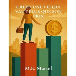 Martel, M.E. Créer une vie qui vaut plus que son prix: Un guide pour ne plus jamais manquer Martel, M.E. Créer une vie qui vaut plus que son prix: Un guide pour ne plus jamais manquer