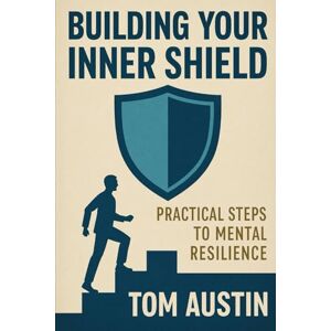 Austin, Thomas Building Your Inner Shield: Practical Steps to Mental Resilience Austin, Thomas Building Your Inner Shield: Practical Steps to Mental Resilience