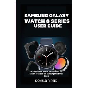 P. Reed, Donald SAMSUNG GALAXY WATCH 8 SERIES USER GUIDE: An Easy-to-Use Manual for Beginners and Seniors to Master the Samsung Smart Wear Device P. Reed, Donald SAMSUNG GALAXY WATCH 8 SERIES USER GUIDE: An Easy-to-Use Manual for Beginners and Seniors to Master the Samsung Smart Wear Device