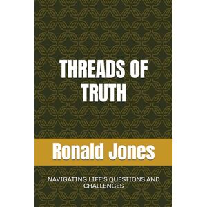 Jones, Mr Ronald Dacosta THREADS OF TRUTH: NAVIGATING LIFE'S QUESTIONS AND CHALLENGES Jones, Mr Ronald Dacosta THREADS OF TRUTH: NAVIGATING LIFE'S QUESTIONS AND CHALLENGES