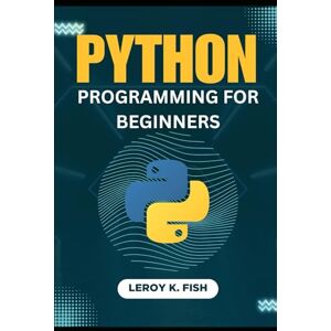 Fish, Leroy K. PYTHON PROGRAMMING FOR BEGINNERS: Learn Python, AI, and Machine Learning Fast (Practical Programming Guides) Fish, Leroy K. PYTHON PROGRAMMING FOR BEGINNERS: Learn Python, AI, and Machine Learning Fast (Practical Programming Guides)