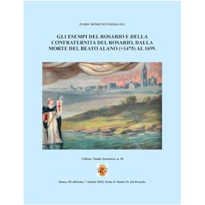 Riera, Padre Domenico GLI ESEMPI DEL ROSARIO E DELLA CONFRATERNITA DEL ROSARIO, DALLA MORTE DEL BEATO ALANO (+1475) AL 1699. (Studia Rosariana) Riera, Padre Domenico GLI ESEMPI DEL ROSARIO E DELLA CONFRATERNITA DEL ROSARIO, DALLA MORTE DEL BEATO ALANO (+1475) AL 1699. (Studia Rosariana)