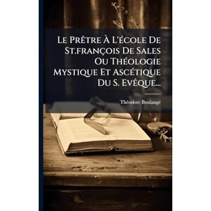 Boulangã(c), Thã(c)Odore Le PrÃatre À L'Ã(c)cole De St.françois De Sales Ou ThÃ(c)ologie Mystique Et AscÃ(c)tique Du S. EvÃaque... Boulangã(c), Thã(c)Odore Le PrÃatre À L'Ã(c)cole De St.françois De Sales Ou ThÃ(c)ologie Mystique Et AscÃ(c)tique Du S. EvÃaque...