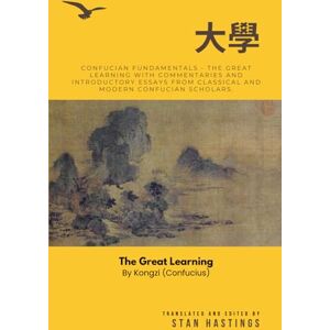 Hastings, Stan Confucian Fundamentals: 大學 The Great Learning by Confucius with Commentaries and Introductory Essays from Classical and Modern Confucian Scholars Hastings, Stan Confucian Fundamentals: 大學 The Great Learning by Confucius with Commentaries and Introductory Essays from Classical and Modern Confucian Scholars