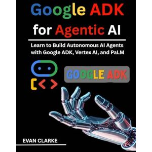 CLARKE, EVAN Google ADK for Agentic AI: Learn to Build Autonomous AI Agents with Google ADK, Vertex AI, and PaLM CLARKE, EVAN Google ADK for Agentic AI: Learn to Build Autonomous AI Agents with Google ADK, Vertex AI, and PaLM