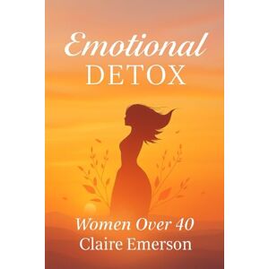 Emerson, Claire Emotional Detox for Women Over 40: Let Go of Stress, Heal from Within, and Reignite Your Joy Emerson, Claire Emotional Detox for Women Over 40: Let Go of Stress, Heal from Within, and Reignite Your Joy
