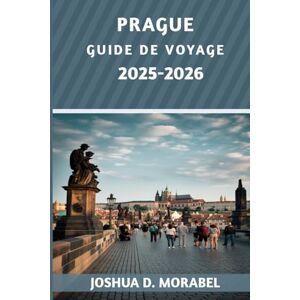 MORABEL, JOSHUA D. PRAGUE GUIDE DE VOYAGE 2025-2026: Principales attractions, trésors cachés, conseils d'initiés et informations pratiques pour une aventure inoubliable au cœur de l'Europe MORABEL, JOSHUA D. PRAGUE GUIDE DE VOYAGE 2025-2026: Principales attractions, trésors cachés, conseils d'initiés et informations pratiques pour une aventure inoubliable au cœur de l'Europe