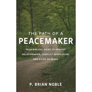 Noble Path of a Peacemaker: Your Biblical Guide to Healthy Relationships, Conflict Resolution, and a Life of Peace Noble Path of a Peacemaker: Your Biblical Guide to Healthy Relationships, Conflict Resolution, and a Life of Peace