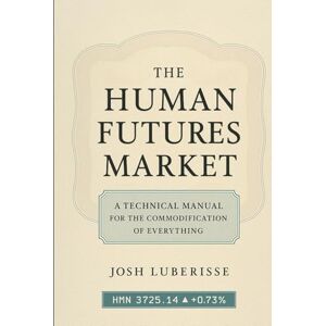 Luberisse, Josh The Human Futures Market: A Technical Manual for the Commodification of Everything Luberisse, Josh The Human Futures Market: A Technical Manual for the Commodification of Everything
