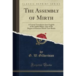 Gilbertson, G. W. The Assembly of Mirth (Classic Reprint): A Literal Translation Into English of the Sabhá Bilása, One of the Degree of Honour Hindi Text-Books: A ... of Honour Hindi Text-Books (Classic Reprint) Gilbertson, G. W. The Assembly of Mirth (Classic Reprint): A Literal Translation Into English of the Sabhá Bilása, One of the Degree of Honour Hindi Text-Books: A ... of Honour Hindi Text-Books (Classic Reprint)