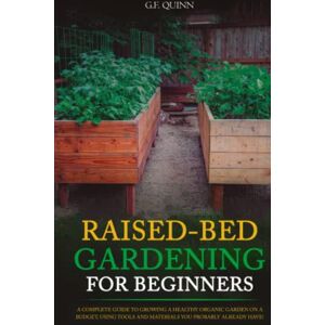 QUINN, G.F. Raised-Bed Gardening for Beginners: A Complete Guide To Growing A Healthy Organic Garden On A Budget, Using Tools And Materials You Probably Already Have! QUINN, G.F. Raised-Bed Gardening for Beginners: A Complete Guide To Growing A Healthy Organic Garden On A Budget, Using Tools And Materials You Probably Already Have!