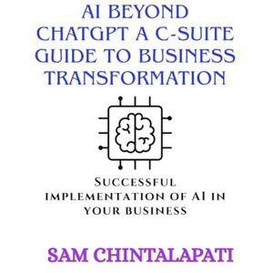 Chintalapati, Sam AI Beyond ChatGPT A C-Suite Guide to Business Transformation: Successful implementation of AI in your business Chintalapati, Sam AI Beyond ChatGPT A C-Suite Guide to Business Transformation: Successful implementation of AI in your business