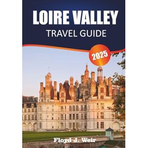 J. Weir, Floyd LOIRE VALLEY TRAVEL GUIDE 2025: Explore Castle Tours, Vineyard Tastings, and Historic Gardens in Central France J. Weir, Floyd LOIRE VALLEY TRAVEL GUIDE 2025: Explore Castle Tours, Vineyard Tastings, and Historic Gardens in Central France