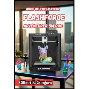 Gongora, Gilbert K. Guide de l'utilisateur Flashforge Adventurer 5M Pro 2026 Gongora, Gilbert K. Guide de l'utilisateur Flashforge Adventurer 5M Pro 2026