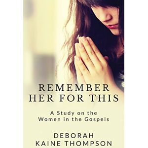 Thompson, Deborah Kaine Remember Her For This: A Study on the Women in the Gospels Thompson, Deborah Kaine Remember Her For This: A Study on the Women in the Gospels