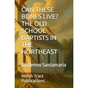 Santamaria, Guillermo CAN THESE BONES LIVE? THE OLD SCHOOL BAPTISTS IN THE NORTHEAST Santamaria, Guillermo CAN THESE BONES LIVE? THE OLD SCHOOL BAPTISTS IN THE NORTHEAST