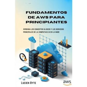 Byte, Lucien Fundamentos de AWS para principiantes: Aprenda los conceptos básicos y los servicios principales de la computación en la nube Byte, Lucien Fundamentos de AWS para principiantes: Aprenda los conceptos básicos y los servicios principales de la computación en la nube