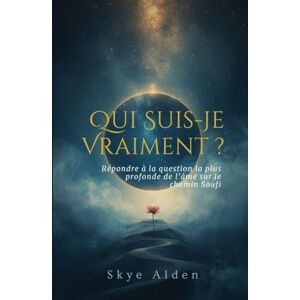 Alden, Skye Qui Suis-Je Vraiment ?: Répondre à la Question la Plus Profonde de l'Âme sur le Chemin Soufi Alden, Skye Qui Suis-Je Vraiment ?: Répondre à la Question la Plus Profonde de l'Âme sur le Chemin Soufi