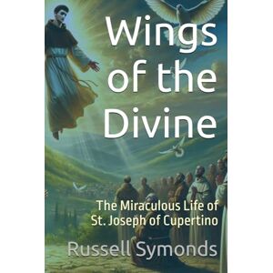 Symonds, Russell Wings of the Divine: The Miraculous Life of St. Joseph of Cupertino Symonds, Russell Wings of the Divine: The Miraculous Life of St. Joseph of Cupertino