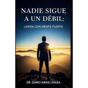 Arias Loaiza, Dr. Dario Nadie Sigue a un Débil: Lidera con Mente Fuerte (Crecimiento personal) Arias Loaiza, Dr. Dario Nadie Sigue a un Débil: Lidera con Mente Fuerte (Crecimiento personal)
