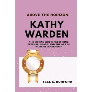 Burford, Teel E. Above the Horizon- Kathy J. Warden: The Woman Who’s Redefining Defense, Space, and the Art of Modern Leadership Burford, Teel E. Above the Horizon- Kathy J. Warden: The Woman Who’s Redefining Defense, Space, and the Art of Modern Leadership