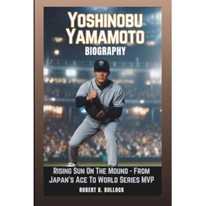 B. Bullock, Robert YOSHINOBU YAMAMOTO BIOGRAPHY: Rising Sun On The Mound: From Japan’s Ace To World Series MVP B. Bullock, Robert YOSHINOBU YAMAMOTO BIOGRAPHY: Rising Sun On The Mound: From Japan’s Ace To World Series MVP