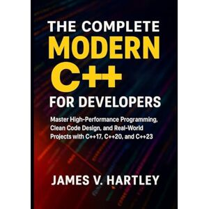 Hartley, James V. The Complete Modern C++ for Developers: Master High-Performance Programming, Clean Code Design, and Real-World Projects with C++17, C++20, and C++23 Hartley, James V. The Complete Modern C++ for Developers: Master High-Performance Programming, Clean Code Design, and Real-World Projects with C++17, C++20, and C++23