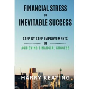 Keating, Harry Financial Stress to Inevitable Success: Simple Steps to Build Wealth, Break Free and Achieve Financial Freedom Keating, Harry Financial Stress to Inevitable Success: Simple Steps to Build Wealth, Break Free and Achieve Financial Freedom