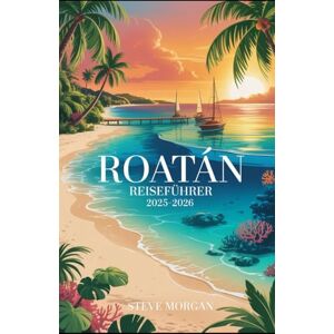 Morgan, Steve ROATAN REISEFÜHRER 2025–2026: Reisetipps, Top-Attraktionen, und lokale Geheimnisse für eine Unvergessliche Reise Morgan, Steve ROATAN REISEFÜHRER 2025–2026: Reisetipps, Top-Attraktionen, und lokale Geheimnisse für eine Unvergessliche Reise