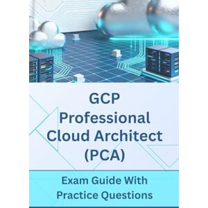 Chau, Kaylee GCP Professional Cloud Architect (PCA) Exam Guide with Practice Questions Chau, Kaylee GCP Professional Cloud Architect (PCA) Exam Guide with Practice Questions