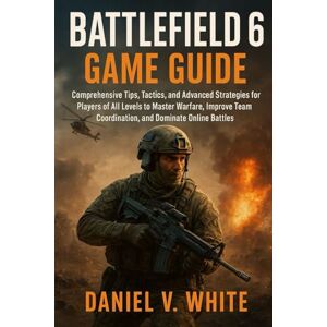 White, Daniel V Battlefield 6 Game Guide: Comprehensive Tips, Tactics, and Advanced Strategies for Players of All Levels to Master Warfare, Improve Team Coordination, and Dominate Online Battles White, Daniel V Battlefield 6 Game Guide: Comprehensive Tips, Tactics, and Advanced Strategies for Players of All Levels to Master Warfare, Improve Team Coordination, and Dominate Online Battles