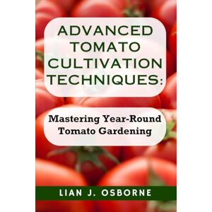 Osborne, Lian J. Advanced Tomato Cultivation Techniques: Mastering Year-Round Tomato Gardening: 2 (All About Tomatoes) Osborne, Lian J. Advanced Tomato Cultivation Techniques: Mastering Year-Round Tomato Gardening: 2 (All About Tomatoes)
