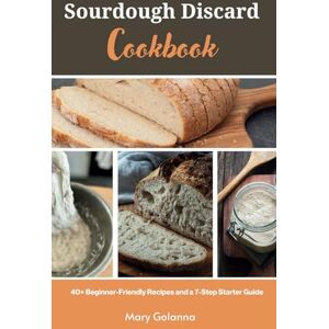 Golanna, Mary Sourdough Discard Cookbook: 40+ Beginner-Friendly Recipes and a 7-Step Starter Guide Golanna, Mary Sourdough Discard Cookbook: 40+ Beginner-Friendly Recipes and a 7-Step Starter Guide