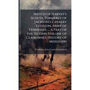 Claiborne, John Francis Hamtramck Sketch of Harvey's Scouts, Formerly of Jackson's Cavalry Division, Army of Tennessee; ... a Part of the Second Volume of Claiborne's History of Mississippi Claiborne, John Francis Hamtramck Sketch of Harvey's Scouts, Formerly of Jackson's Cavalry Division, Army of Tennessee; ... a Part of the Second Volume of Claiborne's History of Mississippi