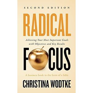 Wodtke, Christina R Radical Focus SECOND EDITION: Achieving Your Goals with Objectives and Key Results Wodtke, Christina R Radical Focus SECOND EDITION: Achieving Your Goals with Objectives and Key Results
