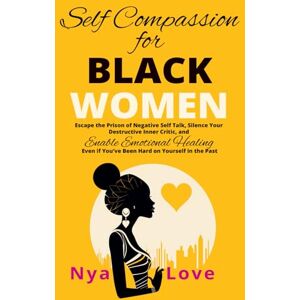 Love, Nya Self-Compassion for Black Women: Escape the Prison of Negative Self Talk, Silence Your Destructive Inner Critic, and Enable Emotional Healing Even If ... In the Past (Self-Help for Black Women) Love, Nya Self-Compassion for Black Women: Escape the Prison of Negative Self Talk, Silence Your Destructive Inner Critic, and Enable Emotional Healing Even If ... In the Past (Self-Help for Black Women)