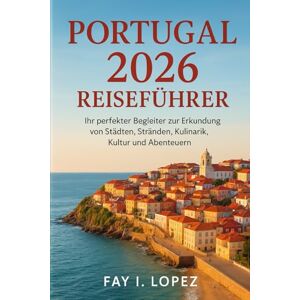 Lopez, Fay I. Portugal 2026 Reiseführer: Ihr perfekter Begleiter zur Erkundung von Städten, Stränden, Kulinarik, Kultur und Abenteuern Lopez, Fay I. Portugal 2026 Reiseführer: Ihr perfekter Begleiter zur Erkundung von Städten, Stränden, Kulinarik, Kultur und Abenteuern